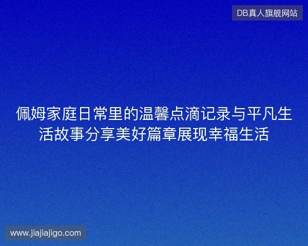 佩姆家庭日常里的温馨点滴记录与平凡生活故事分享美好篇章展现幸福生活