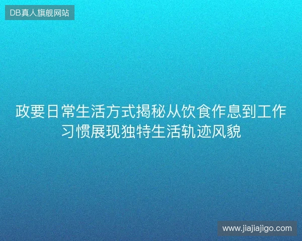 政要日常生活方式揭秘从饮食作息到工作习惯展现独特生活轨迹风貌